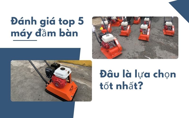 Đánh giá top 5 máy đầm bàn hiện nay: Đâu là lựa chọn tốt nhất