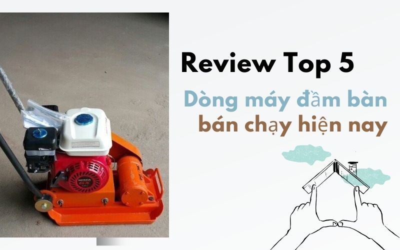 Review top 5 dòng máy đầm bàn bán chạy hiện nay