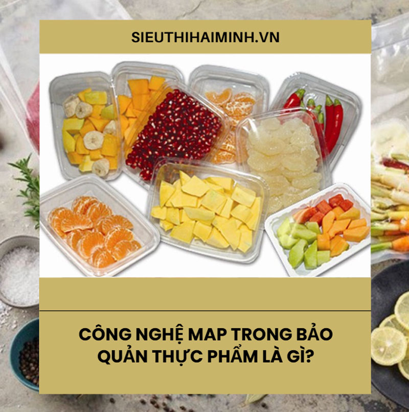 Công nghệ MAP trong bảo quản thực phẩm là gì?