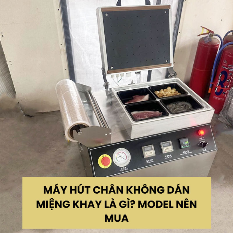 Máy hút chân không dán miệng khay là gì? model nên mua