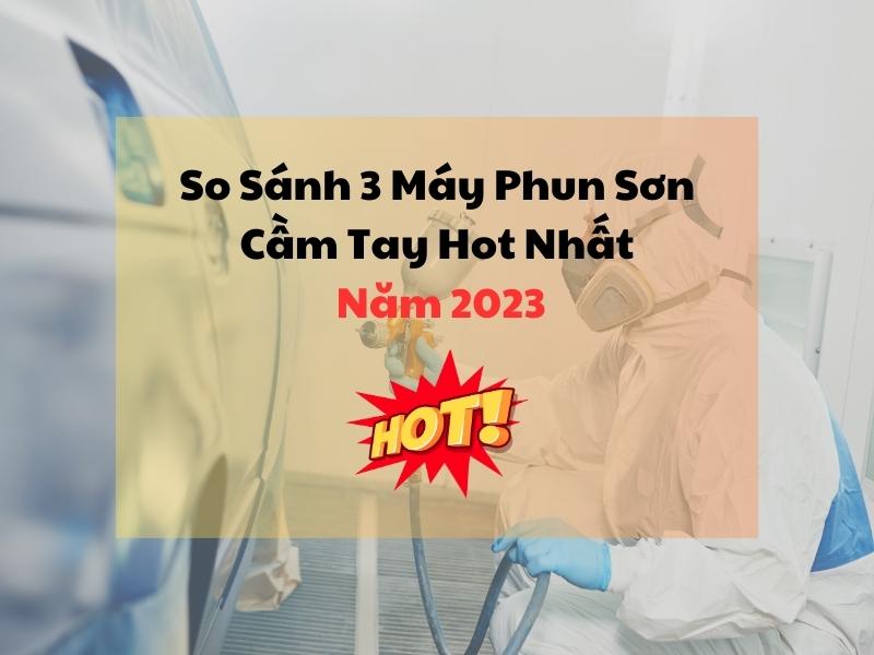 So-Sanh-3-May-Phun-Son-Cam-Tay-Hot-Nhat-Nam-2023