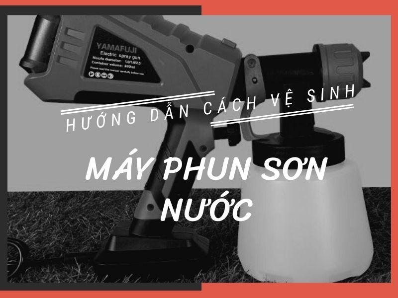 Hướng dẫn chi tiết cách vê sinh máy phun sơn nước