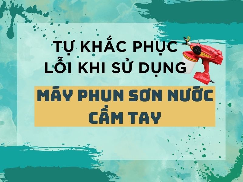 Hướng dẫn tự khắc phục lỗi khi sử dụng máy phun sơn nước cầm tay tại nhà