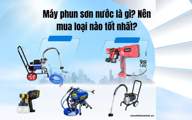 Máy phun sơn nước là gì? Nên mua loại nào tốt nhất?