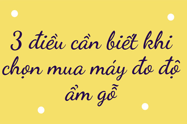 3 điều cần biết khi chọn mua máy đo độ ẩm gỗ