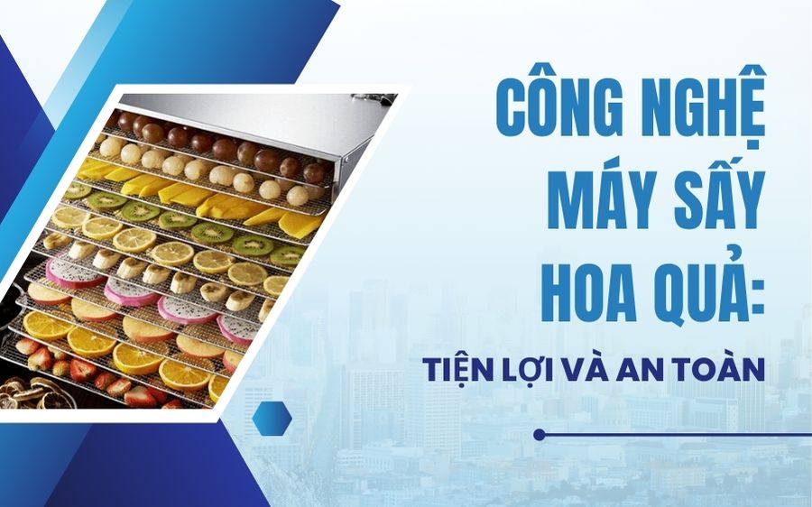 Công nghệ máy sấy hoa quả: Tiện lợi và an toàn
