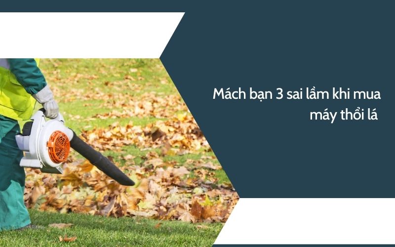 Mách bạn 3 sai lầm khi mua máy thổi lá