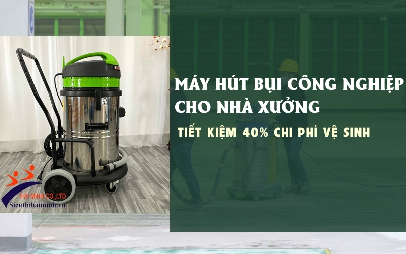 Máy hút bụi công nghiệp cho nhà xưởng - Tiết kiệm 40% chi phí vệ sinh