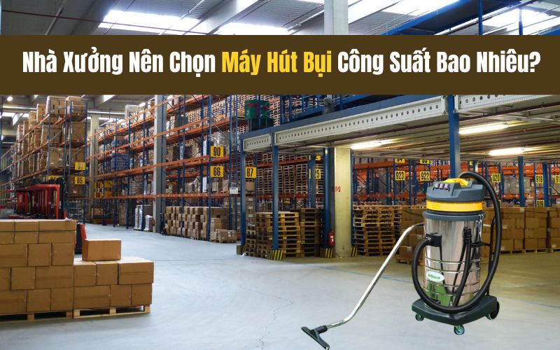 Nhà Xưởng Nên Chọn Máy Hút Bụi Công Suất Bao Nhiêu