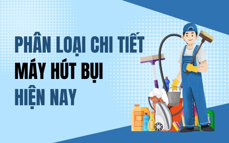Phân loại chi tiết các dòng máy hút bụi hiện nay