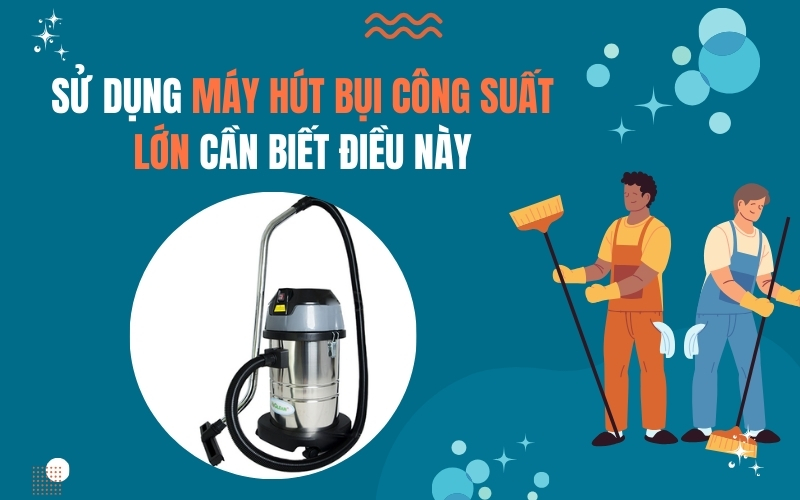 Sử dụng máy hút bụi công suất lớn cần biết điều này