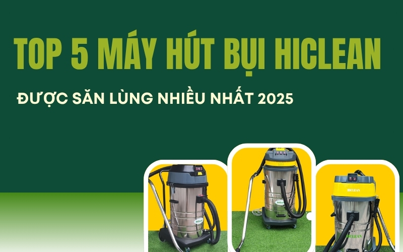 Top 5 máy hút bụi Hiclean được săn lùng nhiều nhất 2025