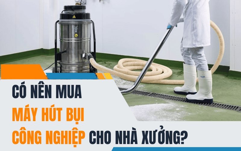 Có Nên Mua Máy Hút Bụi Công Nghiệp Cho Nhà Xưởng?