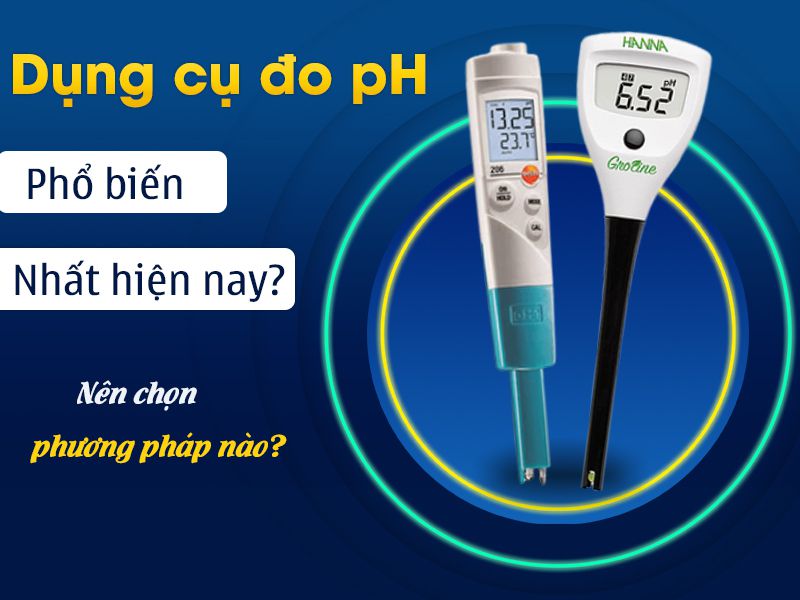 Dụng cụ đo pH phổ biến nhất hiện nay? Nên chọn phương pháp nào