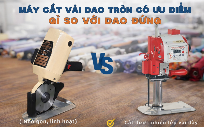 Máy Cắt Vải Dao Tròn Có Ưu Điểm Gì So Với Dao Đứng
