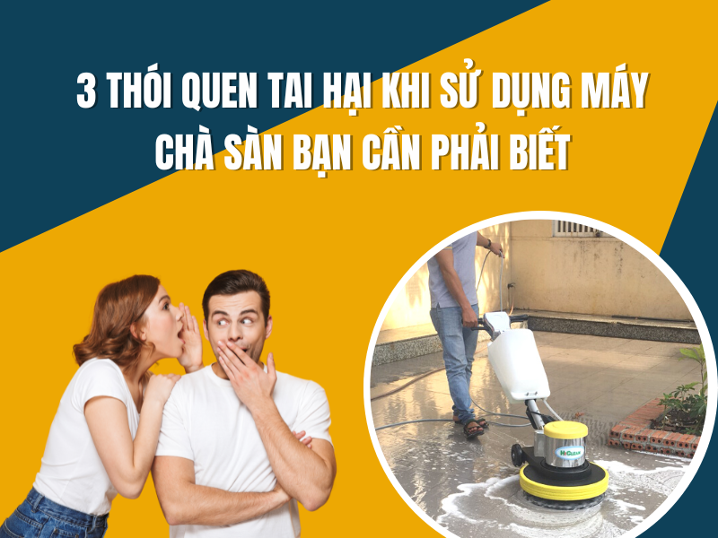 3 Thói Quen Tai Hại Khi Sử Dụng Máy Chà Sàn Bạn Cần Phải Biết