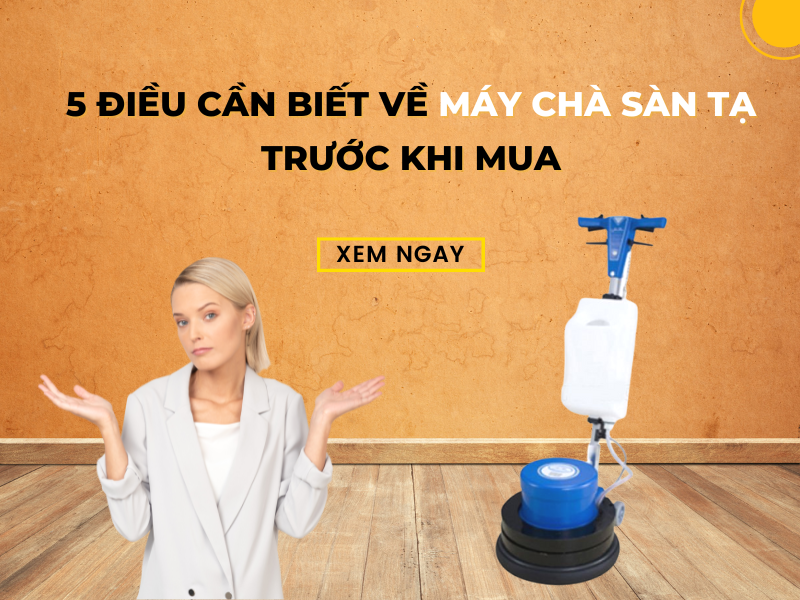 5 Điều Cần Biết Về Máy Chà Sàn Tạ Trước Khi Mua