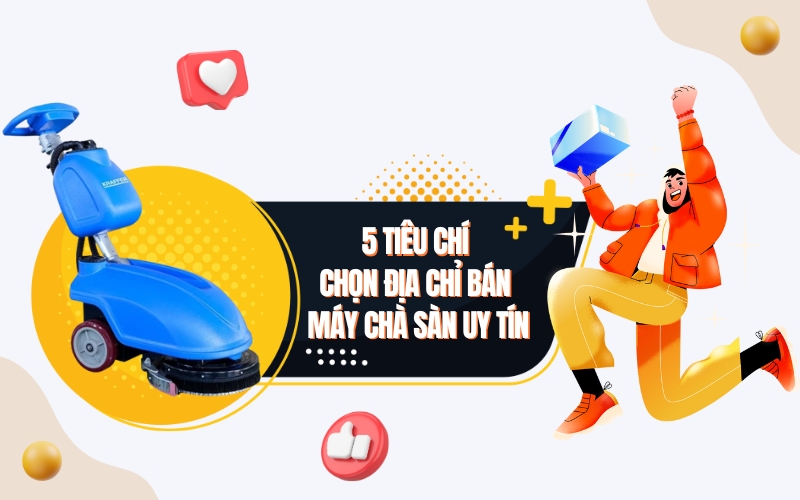 5 Tiêu Chí Chọn Địa Chỉ Bán Máy Chà Sàn Uy Tín