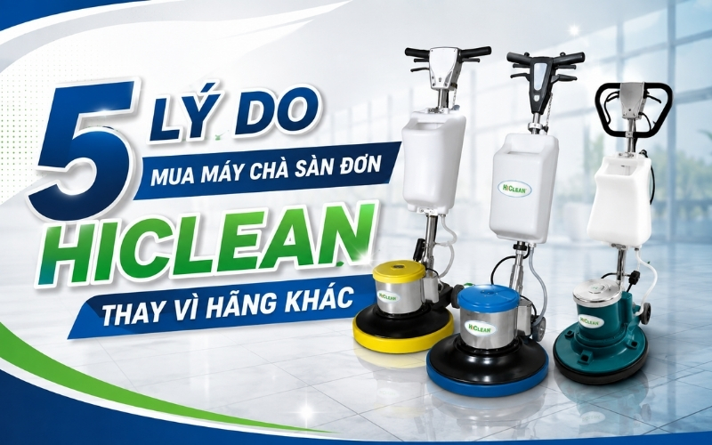 5 lý do mua máy chà sàn đơn Hiclean thay vì hãng khác