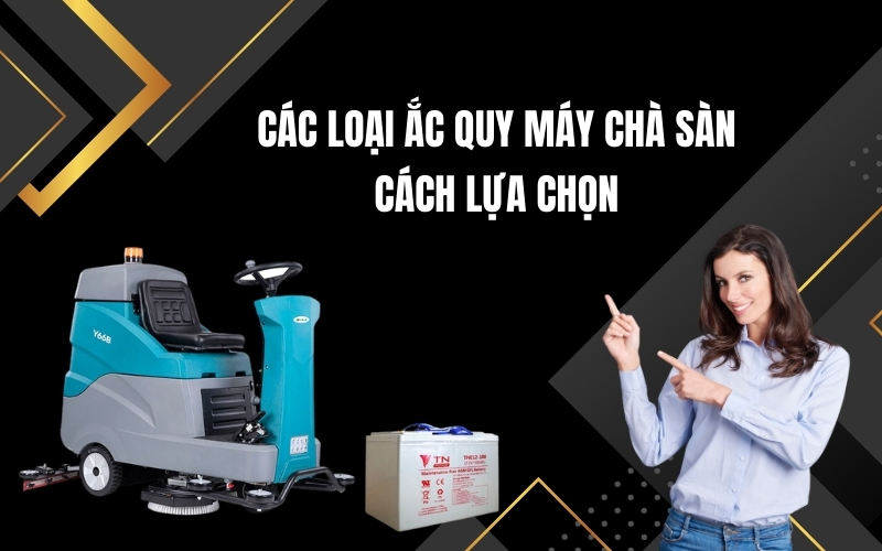 Các Loại Ắc Quy Máy Chà Sàn - Cách Lựa Chọn
