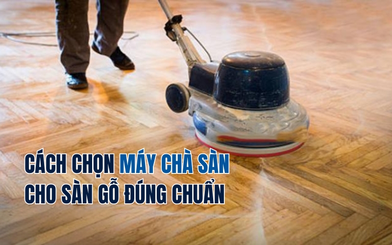 Cách Chọn Máy Chà Sàn Cho Sàn Gỗ Đúng Chuẩn