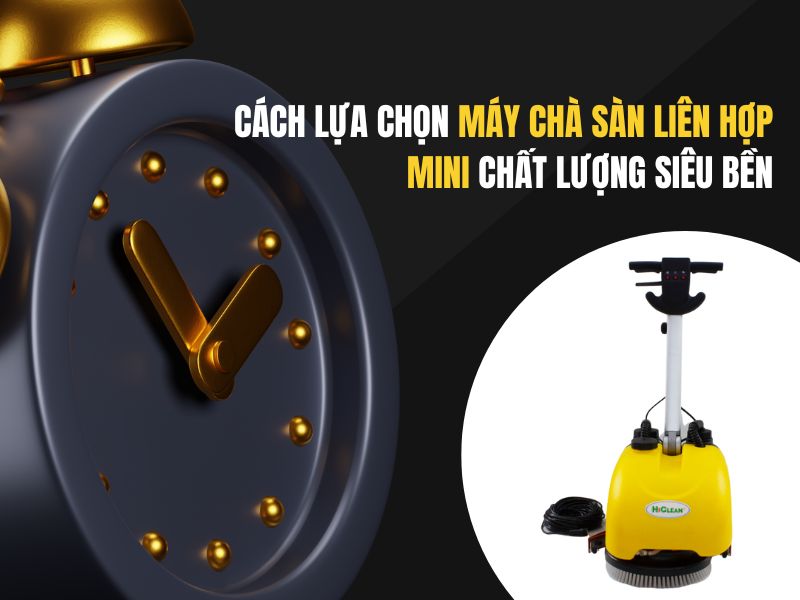 Cách lựa chọn máy chà sàn liên hợp mini chất lượng siêu bền