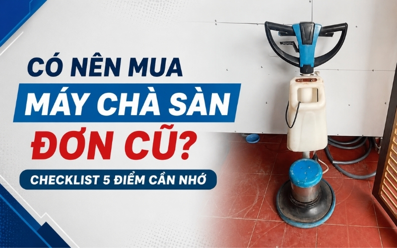 Có nên mua máy chà sàn đơn cũ Checklist 5 điểm cần nhớ