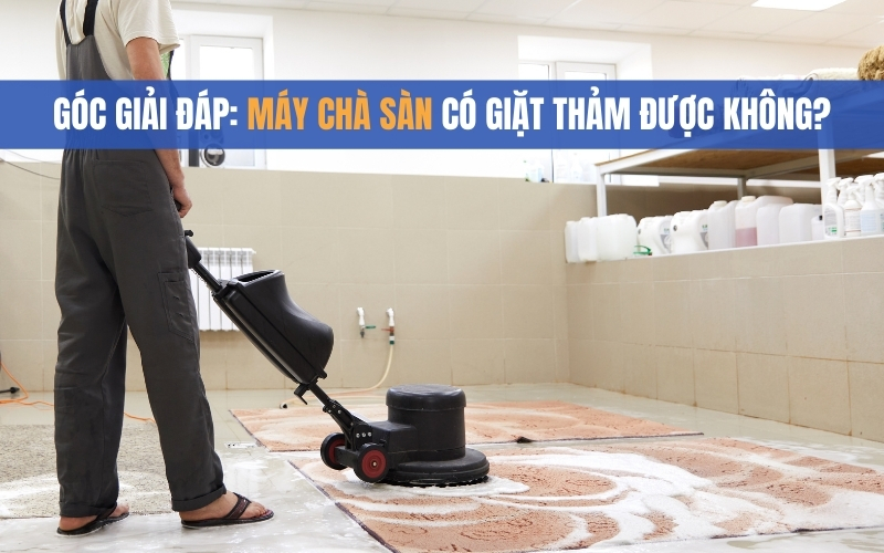 Góc Giải Đáp: Máy Chà Sàn Có Giặt Thảm Được Không?