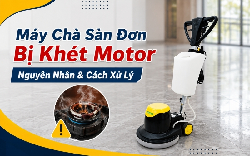 Máy Chà Sàn Đơn Bị Khét Motor Nguyên Nhân & Cách Xử Lý
