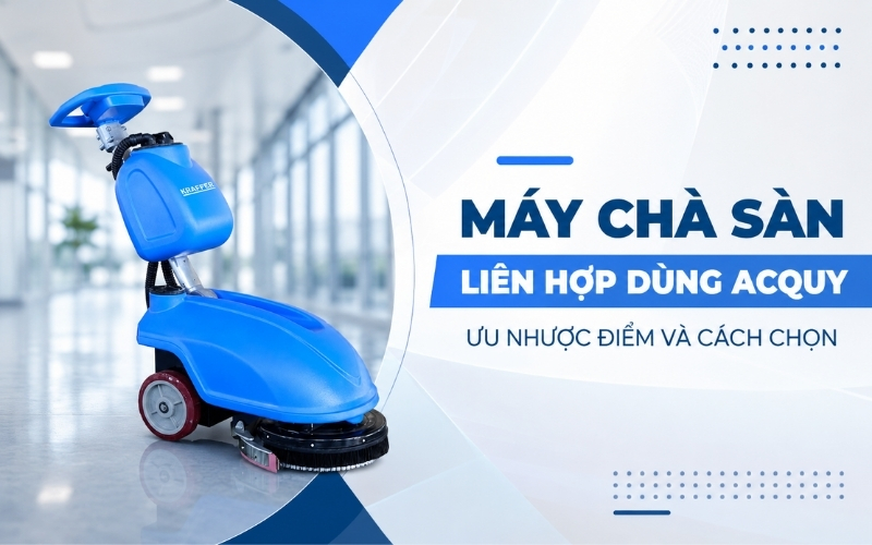 Máy Chà Sàn Liên Hợp Dùng Acquy – Ưu Nhược Điểm Và Cách Chọn