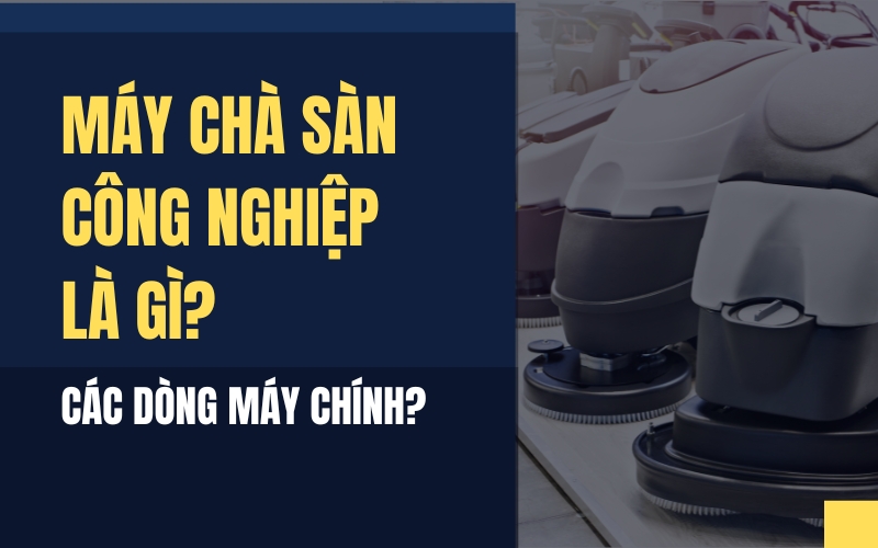 Máy Chà Sàn Công Nghiệp Là Gì? Các Dòng Máy Chính?