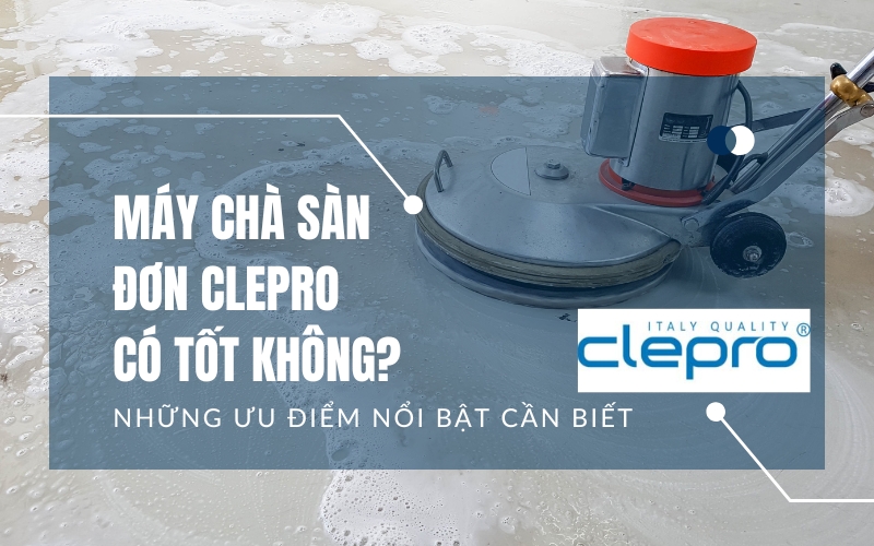Máy chà sàn đơn Clepro có tốt không? Những ưu điểm nổi bật cần biết