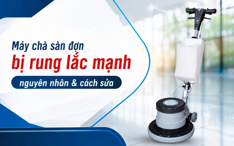 Máy chà sàn đơn bị rung lắc mạnh nguyên nhân & cách sửa