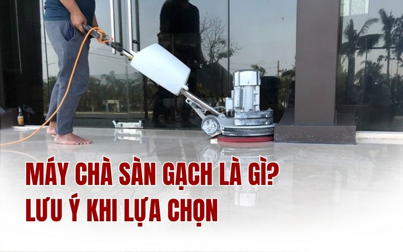 Máy chà sàn gạch là gì? Lưu ý khi lựa chọn