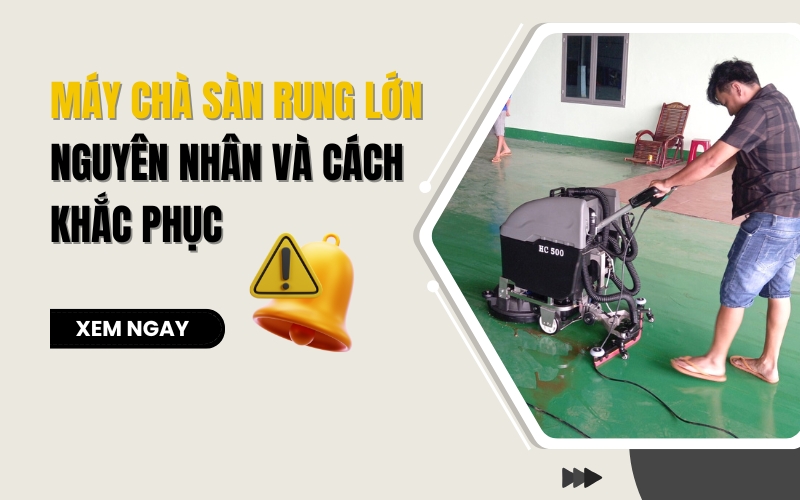 Máy chà sàn rung lớn: Nguyên nhân và cách khắc phục