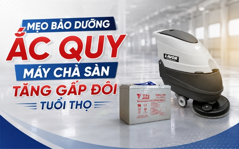 Mẹo Bảo Dưỡng Ắc Quy Máy Chà Sàn Tăng Gấp Đôi Tuổi Thọ