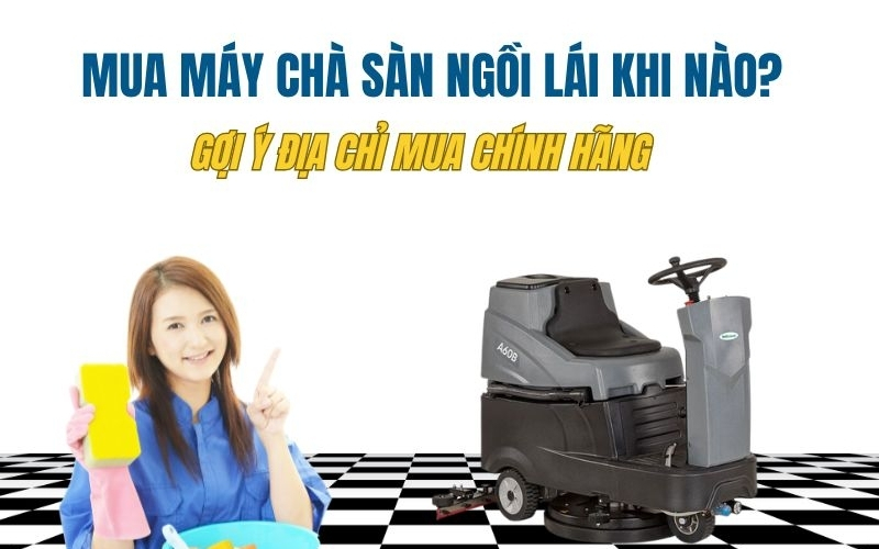 Mua máy chà sàn ngồi lái khi nào? Gợi ý địa chỉ mua chính hãng