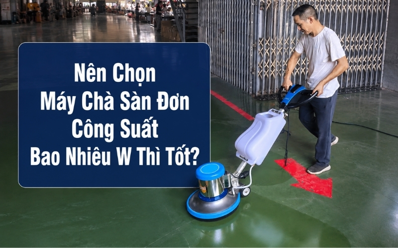 Nên Chọn Máy Chà Sàn Đơn Công Suất Bao Nhiêu W Thì Tốt