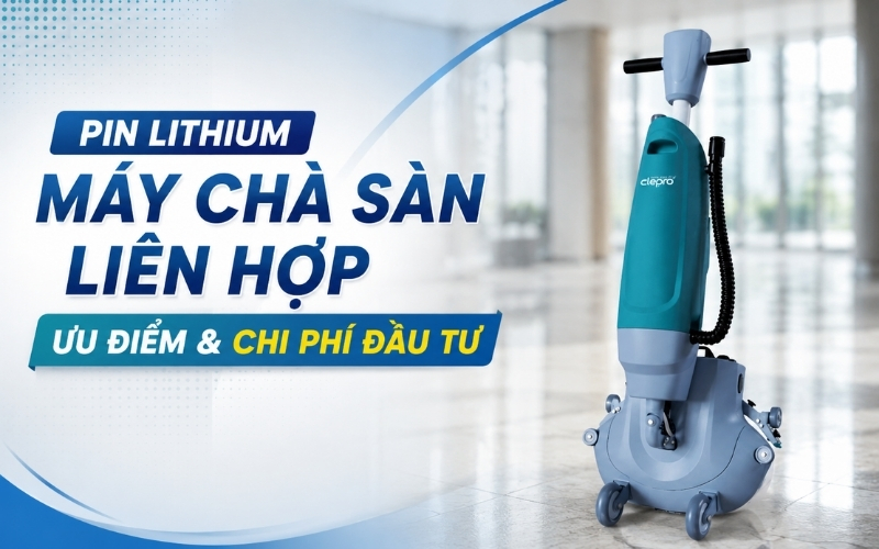 Pin Lithium Máy Chà Sàn Liên Hợp Ưu Điểm & Chi Phí Đầu Tư