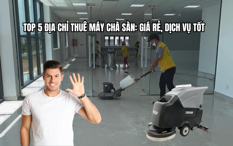 Top 5 địa chỉ thuê máy chà sàn: Giá rẻ, dịch vụ tốt