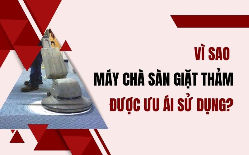 Vì sao máy chà sàn giặt thảm được ưu ái sử dụng?