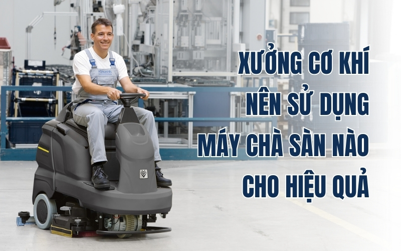 Xưởng cơ khí nên sử dụng máy chà sàn nào cho hiệu quả