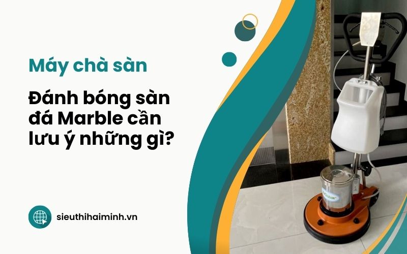 Máy chà sàn - Đánh bóng sàn đá Marble cần lưu ý những gì?