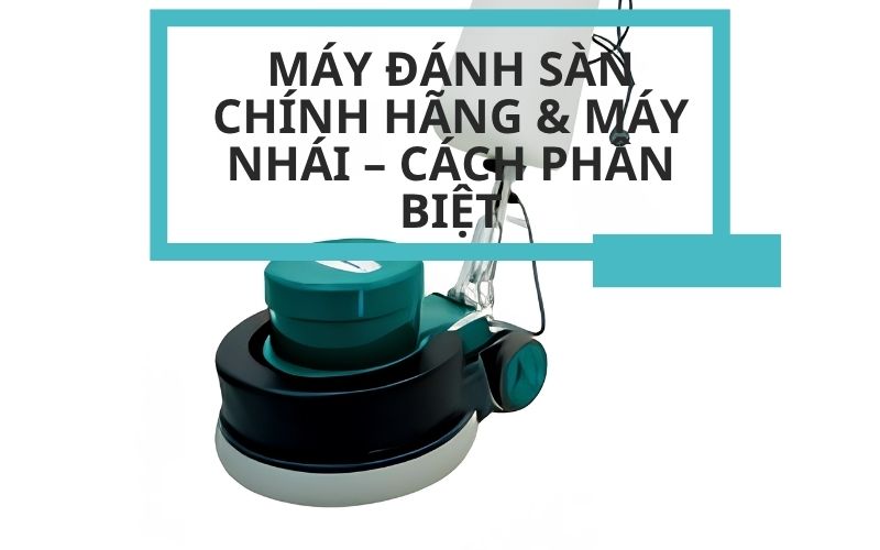 Máy Đánh Sàn Chính Hãng & Máy Nhái – Cách Phân Biệt