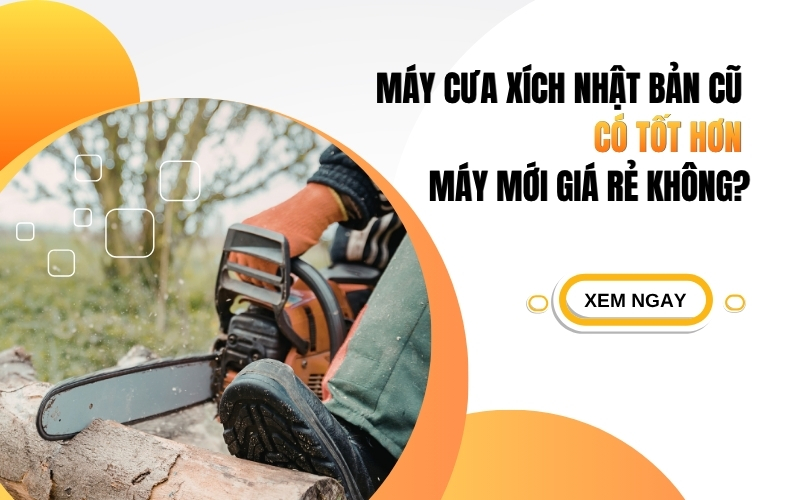 Máy cưa xích Nhật Bản cũ có tốt hơn máy mới giá rẻ không