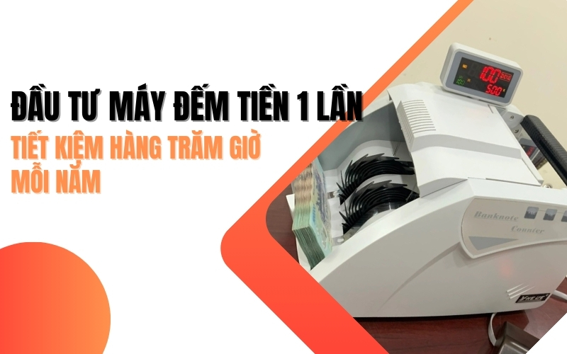 Đầu tư máy đếm tiền 1 lần - tiết kiệm hàng trăm giờ mỗi năm