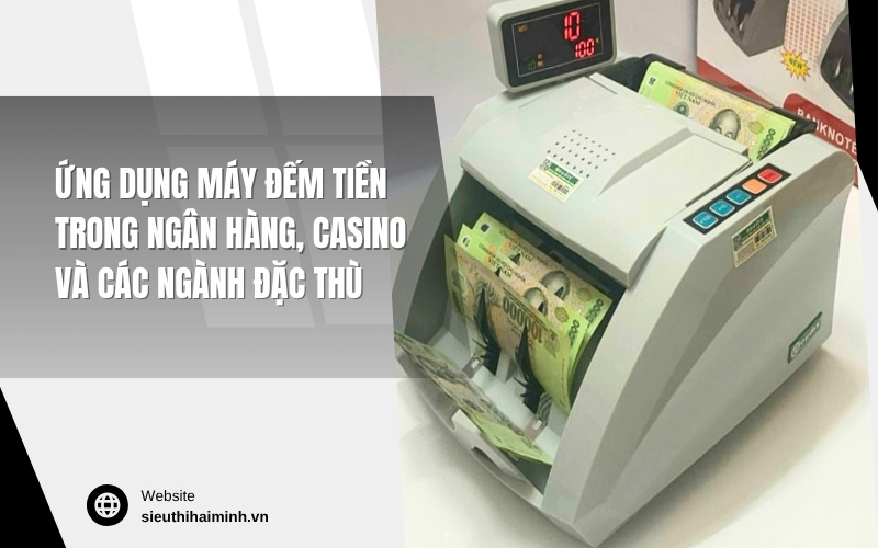 Ứng dụng máy đếm tiền trong ngân hàng, casino và các ngành đặc thù