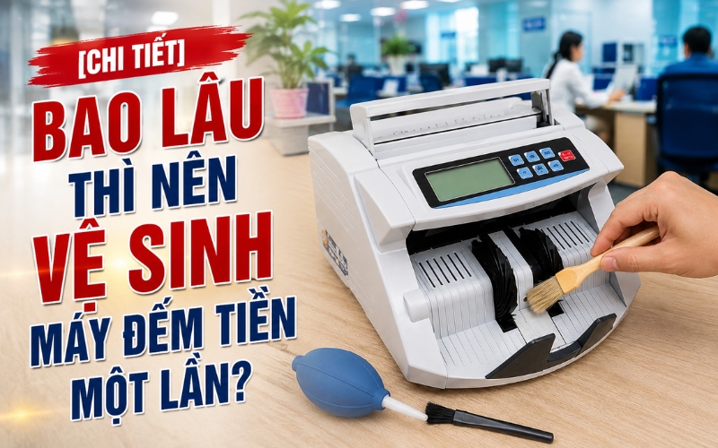 Bao lâu thì nên vệ sinh máy đếm tiền một lần?