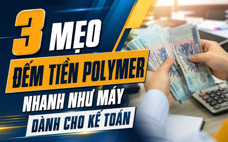 3 mẹo đếm tiền Polymer nhanh như máy dành cho kế toán