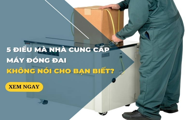 5 Điều Mà Nhà Cung Cấp Máy Đóng Đai Không Nói Cho Bạn Biết